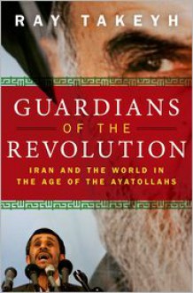 Guardians of the Revolution: Iran and the World in the Age of the Ayatollahs - Ray Takeyh