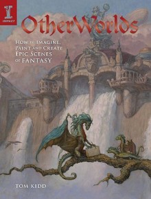 OtherWorlds: How to Imagine, Paint and Create Epic Scenes of Fantasy - Tom Kidd