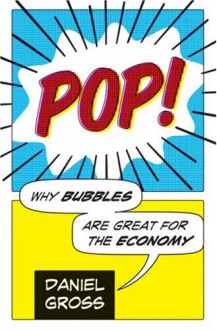 Pop!: Why Bubbles Are Great For The Economy - Daniel Gross