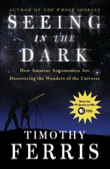 Seeing in the Dark: How Amateur Astronomers Are Discovering the Wonder - Timothy Ferris