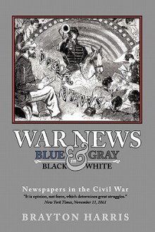 WAR NEWS: Blue & Gray in Black & White: Newspapers in the Civil War - Brayton Harris