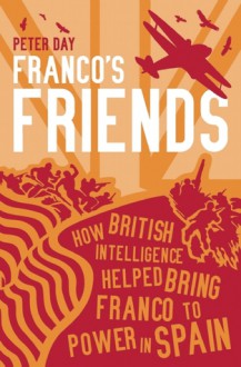 Franco's Friends: How MI6 Helped the Fascists Win Power in Spain - Peter Day