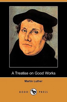 A Treatise on Good Works (Dodo Press) - Martin Luther