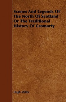 Scenes and Legends of the North of Scotland or the Traditional History of Cromarty - Hugh Miller