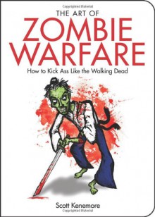 The Art of Zombie Warfare: How to Kick Ass Like the Walking Dead - Scott Kenemore, Adam Wallenta