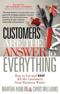 Customers are the Answer to Everything: How to Get and Keep all the Customers Your Business Wants - Martha Hanlon, Chris Williams