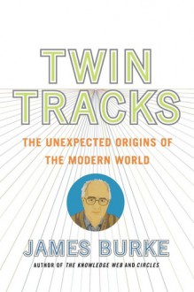 Twin Tracks: The Unexpected Origins of the Modern World - James Burke