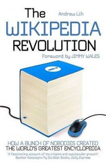 The Wikipedia Revolution: How a Bunch of Nobodies Created the World's Greatest Encyclopedia - Andrew Lih