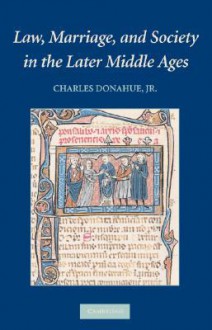 Law, Marriage, and Society in the Later Middle Ages: Arguments about Marriage in Five Courts - Charles Donahue Jr.