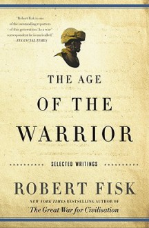 The Age Of The Warrior: Selected Writings - Robert Fisk