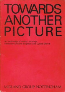 Towards Another Picture: An Anthology Of Writings By Artists Working In Britain, 1945-1977 - Andrew Brighton, Lynda Morris