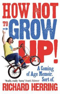 How Not to Grow Up: A Coming of Age Memoir. Sort of. - Richard Herring