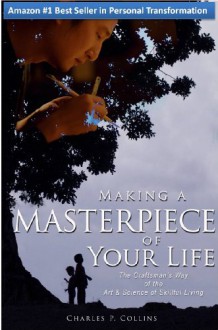 Making a Masterpiece of Your Life: The Craftsman's Way of the Art & Science of Skillful Living (Akin to: The 7 Habits of Highly Effective People, Tony Robbins, Oli Hille, Getting Things Done) - Charles Collins