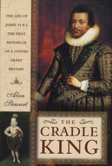 The Cradle King: The Life of James VI and I, The First Monarch of a United Great Britain - Alan Stewart