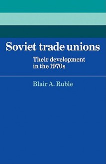 Soviet Trade Unions: Their Development in the 1970s - Blair A. Ruble