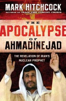 The Apocalypse of Ahmadinejad: The Revelation of Iran's Nuclear Prophet - Mark Hitchcock