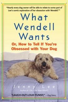 What Wendell Wants: Or, How to Tell if You're Obsessed with Your Dog - Jenny Lee