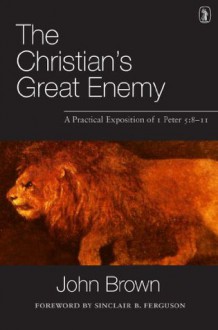 The Christian's Great Enemy: A Practical Exposition of 1 Peter 5:8-11 - John Brown