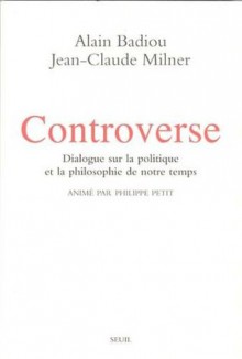 Controverse : Dialogue sur la politique et la philosophie de notre temps - Alain Badiou, Jean-Claude Milner, Philippe Petit