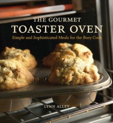 The Gourmet Toaster Oven: Simple and Sophisticated Meals for the Busy Cook - Lynn Alley, Joyce Oudkerk Pool