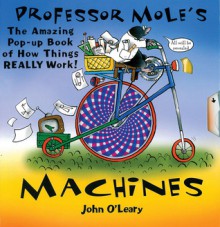 Professor Mole's Machines: Pop-Up Book of How Things Really Work - John O'Leary