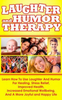 Laughter And Humor Therapy - Learn How To Use Laughter And Humor For Healing, Stress Relief, Improved Health, Increased Emotional Wellbeing, And A More ... Overcome Depression with Laughter and Humor) - Ace McCloud