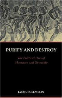 Purify and Destroy: The Political Uses of Massacre and Genocide - Jacques Sémelin, Cynthia Schoch