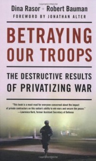 Betraying Our Troops: The Destructive Results of Privatizing War - Dina Rasor, Robert Bauman, Jonathan Alter