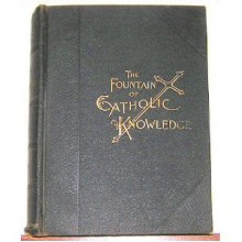 The Fountain of Catholic Knowledge: A Comprehensive Statement of All the Truths of Holy Religion - Monsignor de Segur, S.J. Blot, Pope Leo XIII, Thomas à Kempis, James Cardinal Gibbons, John Henry Newman, Thomas James Conaty, John Gilmary Shea