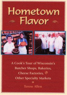 Hometown Flavor: A Cook's Tour of Wisconsin's Butcher Shops, Bakeries, Cheese Factories, & Other Specialty Markets - Terese Allen