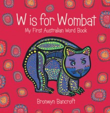 W Is for Wombat: My First Australian Word Book - Bronwyn Bancroft