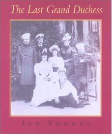 The Last Grand Duchess: Her Imperial Highness Grand Duchess Olga Alexandrovna - Ian Vorres