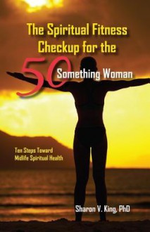 The Spiritual Fitness Checkup for the 50-Something Woman: Ten Steps Toward Midlife Spiritual Health - Sharon V. King, David B. Biebel