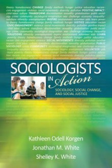 Sociologists in Action: Sociology, Social Change, and Social Justice - Kathleen O. Korgen, Jonathan M White, Michelle (Shelley) K White