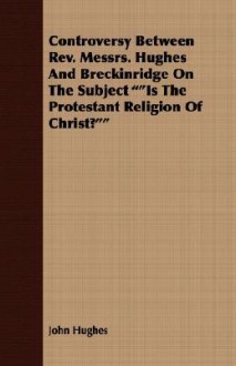 Controversy Between REV. Messrs. Hughes and Breckinridge on the Subject ""Is the Protestant Religion of Christ?"" - John Hughes