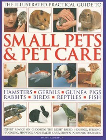 The Illustrated Practical Guide to Small Pets & Pet Care: Hamsters, Gerbils, Guinea Pigs, Rabbits, Birds, Reptiles, Fish - David Alderton