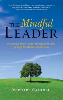 The Mindful Leader: Ten Principles for Bringing Out the Best in Ourselves and Others - Michael Carroll