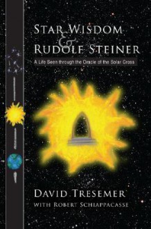 Star Wisdom & Rudolf Steiner: A Life Seen Through the Oracle of the Solar Cross - David Tresemer, Robert Schiappacasse