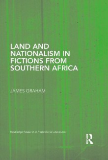 Land and Nationalism in Fictions from Southern Africa (Routledge Research in Postcolonial Literatures) - James Graham