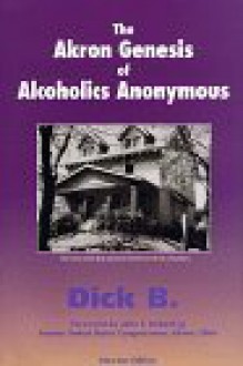 The Akron Genesis of Alcoholics Anonymous - Dick B., John F. Seiberling