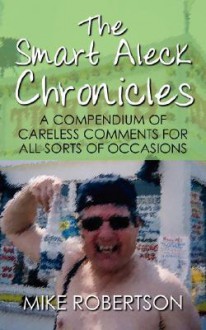 The Smart Aleck Chronicles: A Compendium of Careless Comments for All Sorts of Occasions - Mike Robertson