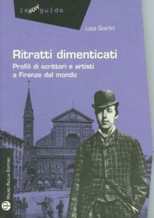 Ritratti dimenticati: Profili di scrittori e artisti a Firenze dal mondo - Luca Scarlini