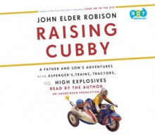 Raising Cubby: A Father and Son's Adventures with Asperger's, Trains, Tractors, and High Explosives - John Elder Robison