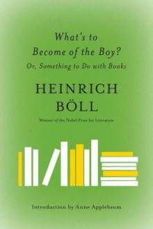 What's to Become of the Boy?: Or, Something to Do with Books - Heinrich Böll, Leila Vennewitz, Anne Applebaum