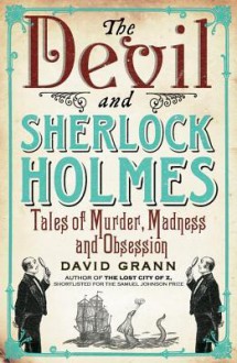 The Devil and Sherlock Holmes: Tales of Murder, Madness and Obsession - David Grann