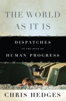 The World as It Is: Dispatches on the Myth of Human Progress - Chris Hedges