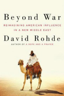 Beyond War: Reimagining American Influence in a New Middle East - David Rohde