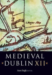 Medieval Dublin XII: Proceedings of the Friends of Medieval Dublin Symposium 2010 - Seán Duffy