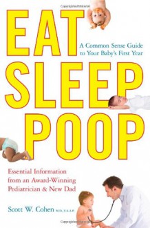 Eat, Sleep, Poop: A Complete Common Sense Guide to Your Baby's First Year--from a Pediatrician/Dad - Scott W. Cohen