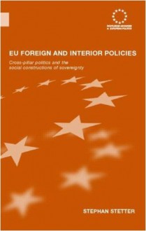 EU Foreign and Interior Policies: Cross-Pillar Politics and the Social Construction of Sovereignty (Routledge Advances in European Politics) - Stephan Stetter